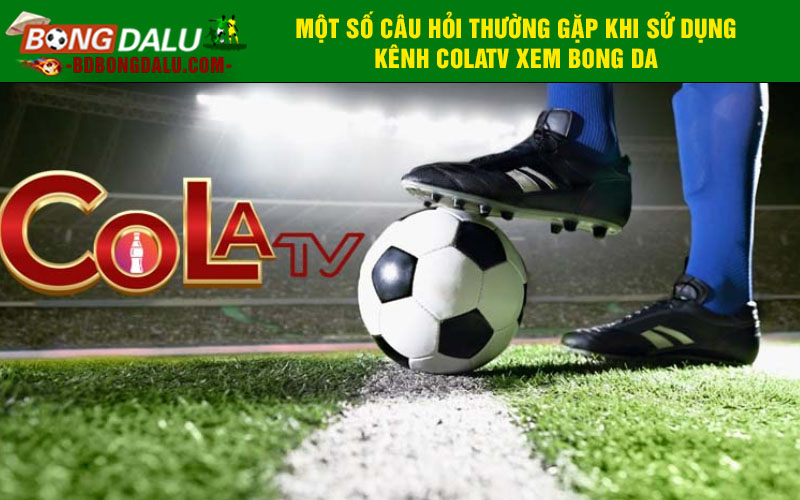 Một số câu hỏi thường gặp khi sử dụng kênh Colatv xem bong da