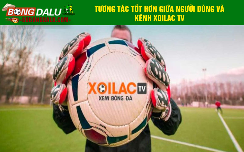 Tương tác tốt hơn giữa người dùng và kênh Xoilac TV