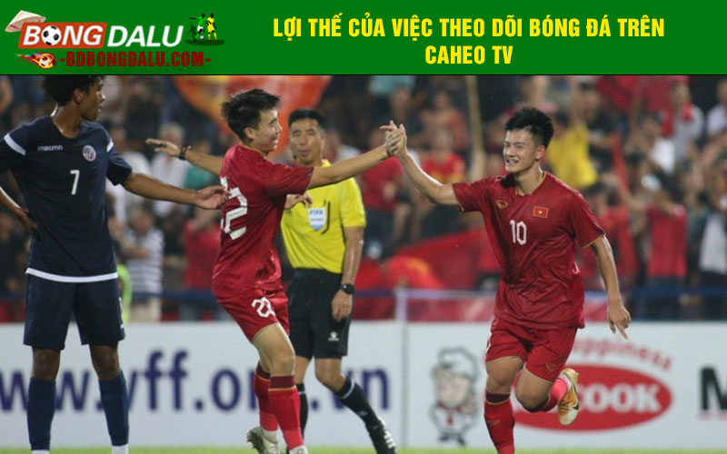 Lợi thế của việc theo dõi bóng đá trên Caheo TV