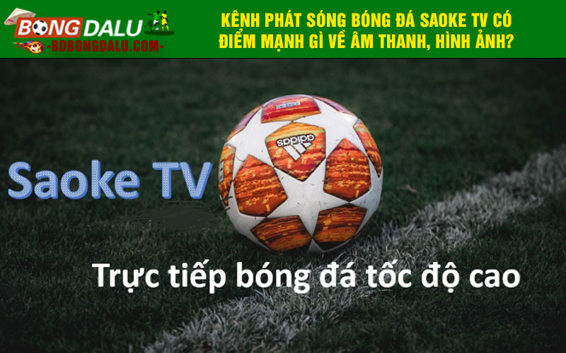 Kênh phát sóng bóng đá Saoke TV có điểm mạnh gì về âm thanh, hình ảnh?